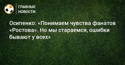 Осипенко: «Понимаем чувства фанатов «Ростова». Но мы стараемся, ошибки бывают у всех»