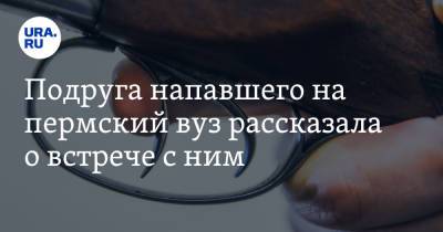 Подруга напавшего на пермский вуз рассказала о встрече с ним. «Достал ружье черного цвета»