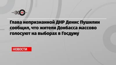 Глава непризнанной ДНР Денис Пушилин сообщил, что жители Донбасса массово голосуют на выборах в Госдуму