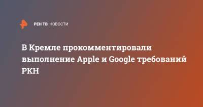 В Кремле прокомментировали выполнение Apple и Google требований РКН