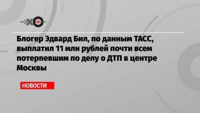 Блогер Эдвард Бил, по данным ТАСС, выплатил 11 млн рублей почти всем потерпевшим по делу о ДТП в центре Москвы