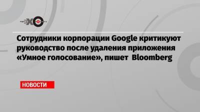 Сотрудники корпорации Google критикуют руководство после удаления приложения «Умное голосование», пишет Bloomberg