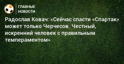 Радослав Ковач: «Сейчас спасти «Спартак» может только Черчесов. Честный, искренний человек с правильным темпераментом»