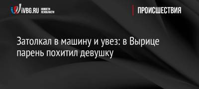 Затолкал в машину и увез: в Вырице парень похитил девушку