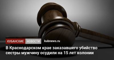 В Краснодарском крае заказавшего убийство сестры мужчину осудили на 15 лет колонии