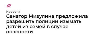 Сенатор Мизулина предложила разрешить полиции изымать детей из семей в случае опасности