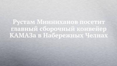 Рустам Минниханов посетит главный сборочный конвейер КАМАЗа в Набережных Челнах