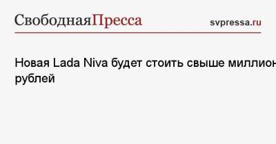 Николя Мор - Новая Lada Niva будет стоить свыше миллиона рублей - svpressa.ru - Россия