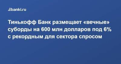 ​Тинькофф Банк размещает «вечные» суборды на 600 млн долларов под 6% с рекордным для сектора спросом