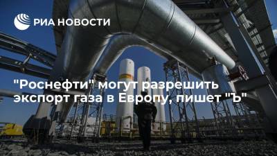 "Коммерсант": "Роснефти" могут разрешить экспорт газа в Европу в качестве эксперимента