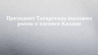 Президент Татарстана выложил ролик о хосписе Казани