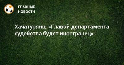 Хачатурянц: «Главой департамента судейства будет иностранец»