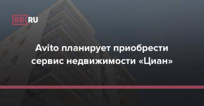 Avito планирует приобрести сервис недвижимости «Циан» - rb.ru