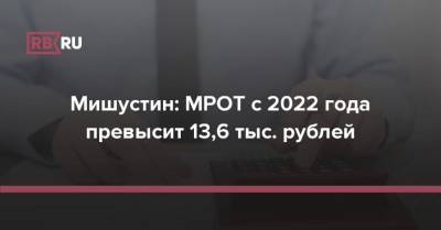 Мишустин: МРОТ с 2022 года превысит 13,6 тыс. рублей
