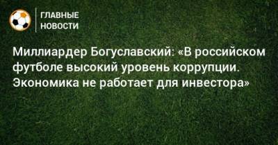 Миллиардер Богуславский: «В российском футболе высокий уровень коррупции. Экономика не работает для инвестора»