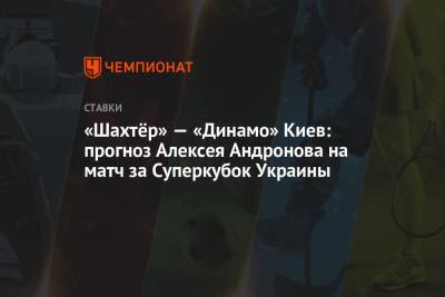 «Шахтёр» — «Динамо» Киев: прогноз Алексея Андронова на матч за Суперкубок Украины