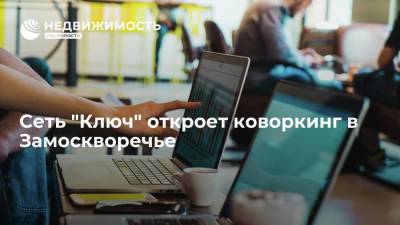 Сеть коворкингов "Ключ" откроет гибкий офис "Люсиновская" в Замоскворечье в центре Москвы