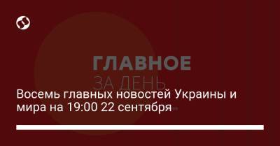 Восемь главных новостей Украины и мира на 19:00 22 сентября
