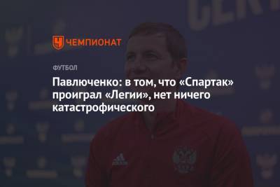 Павлюченко: в том, что «Спартак» проиграл «Легии», нет ничего катастрофического