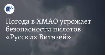 Погода в ХМАО угрожает безопасности пилотов «Русских Витязей»
