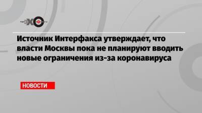 Источник Интерфакса утверждает, что власти Москвы пока не планируют вводить новые ограничения из-за коронавируса