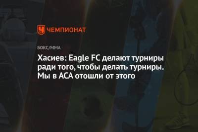 Хасиев: Eagle FC делают турниры ради того, чтобы делать турниры. Мы в АСА отошли от этого