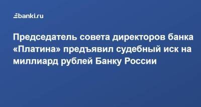 Председатель совета директоров банка «Платина» предъявил судебный иск на миллиард рублей Банку России