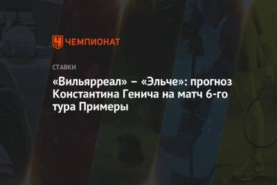 «Вильярреал» – «Эльче»: прогноз Константина Генича на матч 6-го тура Примеры