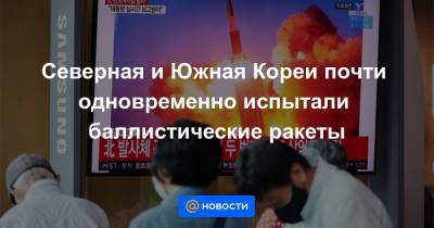 Северная и Южная Кореи почти одновременно испытали баллистические ракеты