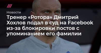 Тренер «Ротора» Дмитрий Хохлов подал в суд на Facebook из-за блокировки постов с упоминанием его фамилии