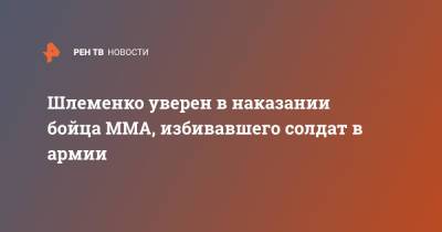 Шлеменко уверен в наказании бойца ММА, избивавшего солдат в армии