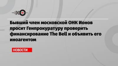 Александр Ионов - Бывший член московской ОНК Ионов просит Генпрокуратуру проверить финансирование The Bell и объявить его иноагентом - echo.msk.ru - Москва