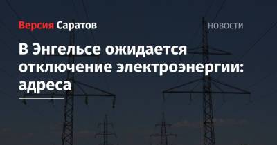 В Энгельсе ожидается отключение электроэнергии: адреса