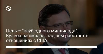 Цель – "клуб одного миллиарда". Кулеба рассказал, над чем работает в отношениях с США