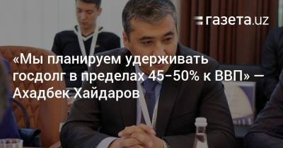 «Мы планируем удерживать госдолг в пределах 45−50% к ВВП» — Ахадбек Хайдаров