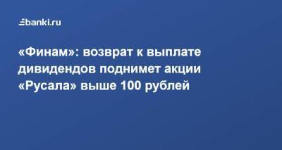 «Финам»: ​возврат к выплате дивидендов поднимет акции «Русала» выше 100 рублей