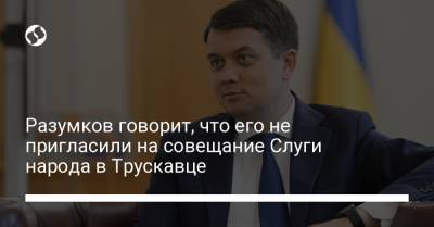 Разумков говорит, что его не пригласили на совещание Слуги народа в Трускавце