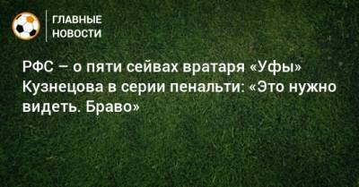 РФС – о пяти сейвах вратаря «Уфы» Кузнецова в серии пенальти: «Это нужно видеть. Браво»