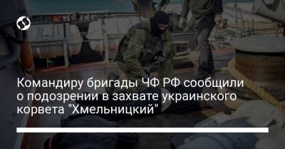 Командиру бригады ЧФ РФ сообщили о подозрении в захвате украинского корвета "Хмельницкий"