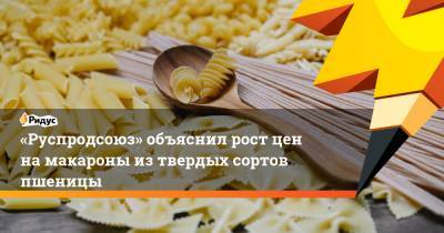 «Руспродсоюз» объяснил рост цен на макароны из твердых сортов пшеницы