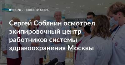 Сергей Собянин осмотрел экипировочный центр работников системы здравоохранения Москвы