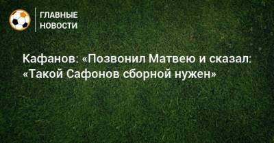Кафанов: «Позвонил Матвею и сказал: «Такой Сафонов сборной нужен»
