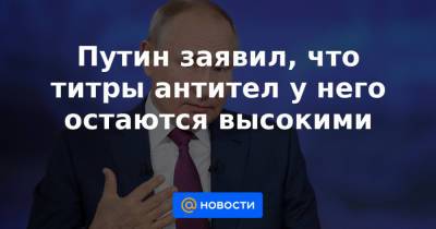 Путин заявил, что титры антител у него остаются высокими