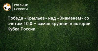 Победа «Крыльев» над «Знаменем» со счетом 10:0 – самая крупная в истории Кубка России