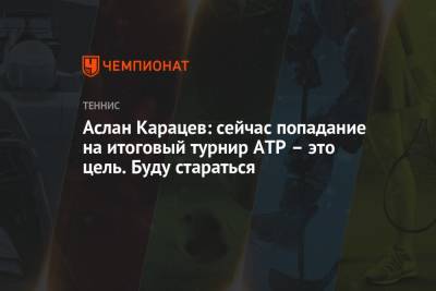 Аслан Карацев: сейчас попадание на итоговый турнир ATP – это цель. Буду стараться