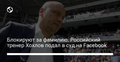 Блокируют за фамилию. Российский тренер Хохлов подал в суд на Facebook