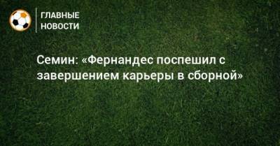 Семин: «Фернандес поспешил с завершением карьеры в сборной»