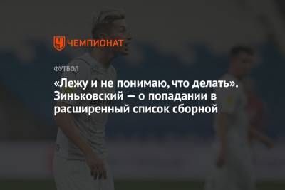 «Лежу и не понимаю, что делать». Зиньковский — о попадании в расширенный список сборной