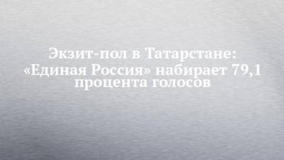 Экзит-пол в Татарстане: «Единая Россия» набирает 79,1 процента голосов