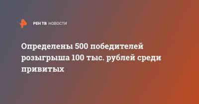 Определены 500 победителей розыгрыша 100 тыс. рублей среди привитых